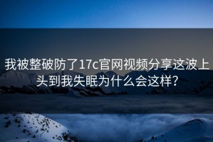 我被整破防了17c官网视频分享这波上头到我失眠为什么会这样？