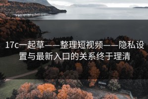 17c一起草——整理短视频——隐私设置与最新入口的关系终于理清