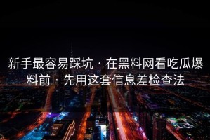 新手最容易踩坑 · 在黑料网看吃瓜爆料前 · 先用这套信息差检查法
