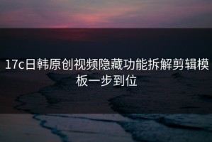 17c日韩原创视频隐藏功能拆解剪辑模板一步到位
