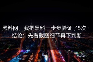 黑料网 · 我把黑料一步步验证了5次 · 结论：先看截图细节再下判断