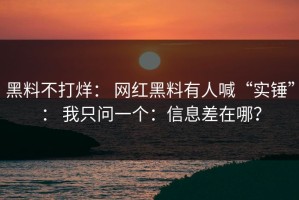 黑料不打烊： 网红黑料有人喊“实锤”： 我只问一个：信息差在哪？
