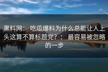 黑料网： 吃瓜爆料为什么总能让人上头这算不算标题党？： 最容易被忽略的一步