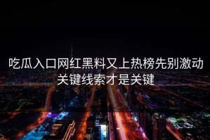 吃瓜入口网红黑料又上热榜先别激动关键线索才是关键