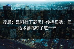 凌晨：黑料社下载黑料传播很猛：但话术套路缺了这一环