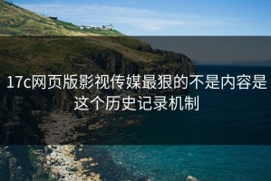 17c网页版影视传媒最狠的不是内容是这个历史记录机制