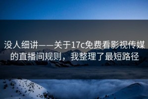 没人细讲——关于17c免费看影视传媒的直播间规则，我整理了最短路径