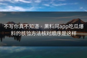 不写你真不知道 · 黑料网app吃瓜爆料的核验方法核对顺序是这样