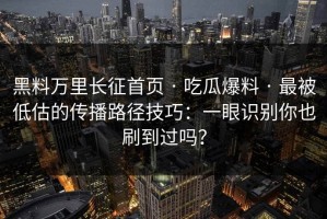 黑料万里长征首页 · 吃瓜爆料 · 最被低估的传播路径技巧：一眼识别你也刷到过吗？