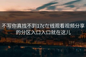 不写你真找不到17c在线观看视频分享的分区入口入口就在这儿