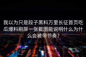 我以为只是段子黑料万里长征首页吃瓜爆料刷屏一张截图能说明什么为什么会被带节奏？