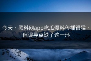 今天 · 黑料网app吃瓜爆料传播很猛 · 但误导点缺了这一环