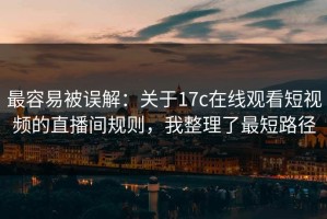 最容易被误解：关于17c在线观看短视频的直播间规则，我整理了最短路径