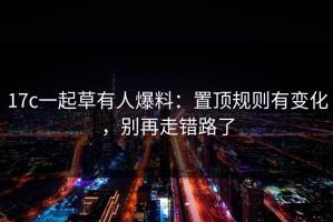 17c一起草有人爆料：置顶规则有变化，别再走错路了