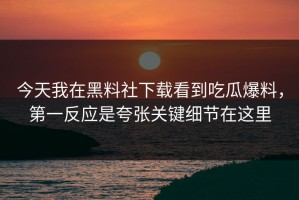 今天我在黑料社下载看到吃瓜爆料，第一反应是夸张关键细节在这里