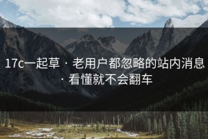 17c一起草 · 老用户都忽略的站内消息 · 看懂就不会翻车