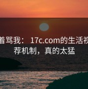 别急着骂我： 17c.com的生活视频推荐机制，真的太猛