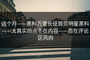 这个月——黑料万里长征首页明星黑料——太真实的点不在内容——而在评论区风向