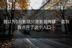 我以为17c影院只是影视传媒： 直到我点开了这个入口…