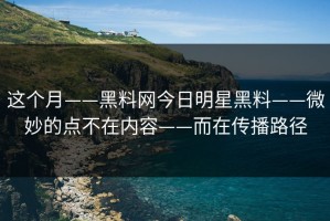 这个月——黑料网今日明星黑料——微妙的点不在内容——而在传播路径
