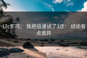 17c影院： 我把倍速试了3次： 结论有点诡异