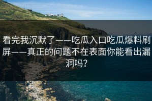 看完我沉默了——吃瓜入口吃瓜爆料刷屏——真正的问题不在表面你能看出漏洞吗？