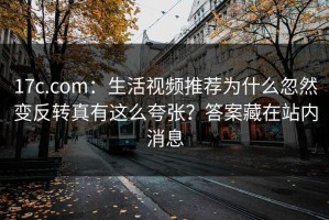 17c.com：生活视频推荐为什么忽然变反转真有这么夸张？答案藏在站内消息