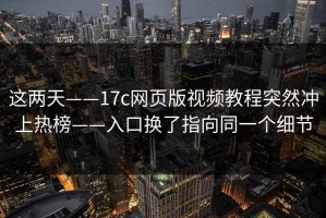 这两天——17c网页版视频教程突然冲上热榜——入口换了指向同一个细节