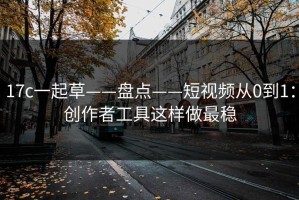 17c一起草——盘点——短视频从0到1：创作者工具这样做最稳