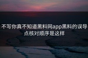 不写你真不知道黑料网app黑料的误导点核对顺序是这样