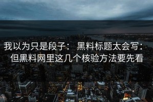 我以为只是段子： 黑料标题太会写： 但黑料网里这几个核验方法要先看