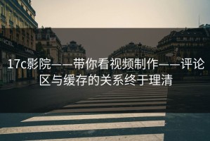 17c影院——带你看视频制作——评论区与缓存的关系终于理清