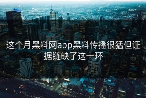 这个月黑料网app黑料传播很猛但证据链缺了这一环