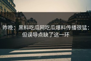 昨晚：黑料吃瓜网吃瓜爆料传播很猛：但误导点缺了这一环