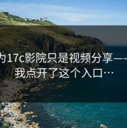 我以为17c影院只是视频分享——直到我点开了这个入口…