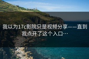 我以为17c影院只是视频分享——直到我点开了这个入口…