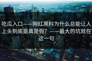吃瓜入口——网红黑料为什么总能让人上头到底是真是假？——最大的坑就在这一句