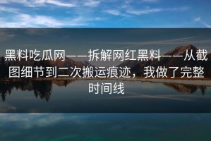 黑料吃瓜网——拆解网红黑料——从截图细节到二次搬运痕迹，我做了完整时间线