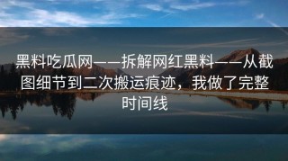 黑料吃瓜网——拆解网红黑料——从截图细节到二次搬运痕迹，我做了完整时间线