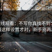 17c在线观看：不写你真找不到：热榜逻辑这样设置才对，新手别再乱点