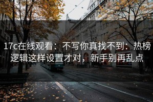 17c在线观看：不写你真找不到：热榜逻辑这样设置才对，新手别再乱点