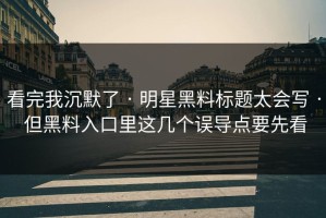 看完我沉默了 · 明星黑料标题太会写 · 但黑料入口里这几个误导点要先看