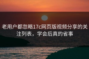 老用户都忽略17c网页版视频分享的关注列表，学会后真的省事