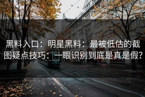 黑料入口：明星黑料：最被低估的截图疑点技巧：一眼识别到底是真是假？
