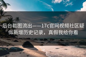 后台截图流出——17c官网视频社区疑似新增历史记录，真假我给你看