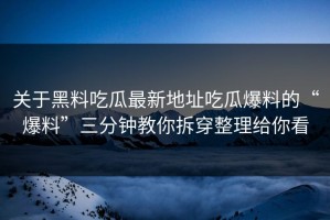 关于黑料吃瓜最新地址吃瓜爆料的“爆料”三分钟教你拆穿整理给你看
