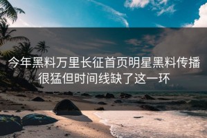 今年黑料万里长征首页明星黑料传播很猛但时间线缺了这一环