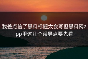 我差点信了黑料标题太会写但黑料网app里这几个误导点要先看