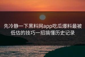 先冷静一下黑料网app吃瓜爆料最被低估的技巧一招搞懂历史记录