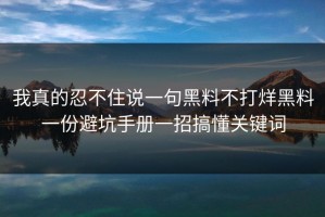 我真的忍不住说一句黑料不打烊黑料一份避坑手册一招搞懂关键词